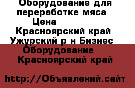 Оборудование для переработке мяса › Цена ­ 600 000 - Красноярский край, Ужурский р-н Бизнес » Оборудование   . Красноярский край